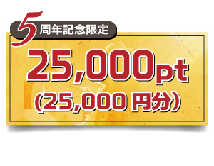 【5周年記念限定】 25,000pt(25,000円分)